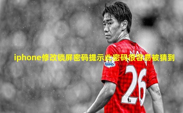 iphone修改锁屏密码提示此密码很容易被猜到