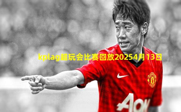 kplag超玩会比赛回放20254月13日