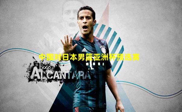 中国对日本男篮亚洲杯预选赛
