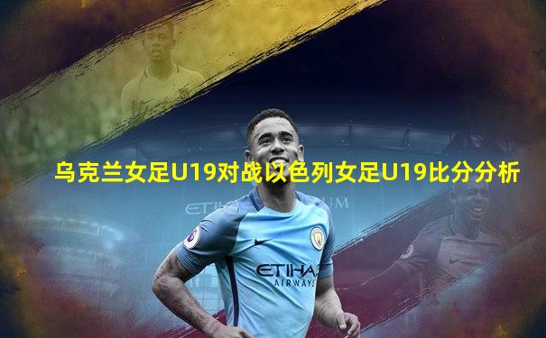 乌克兰女足U19对战以色列女足U19比分分析