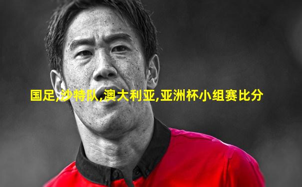 国足,沙特队,澳大利亚,亚洲杯小组赛比分