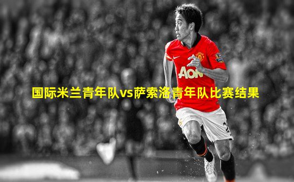 国际米兰青年队vs萨索洛青年队比赛结果