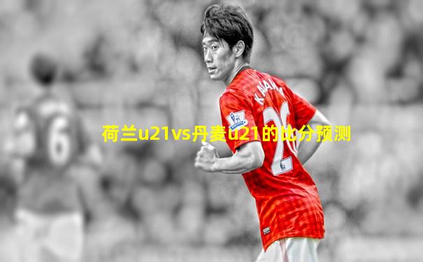 荷兰u21vs丹麦u21的比分预测