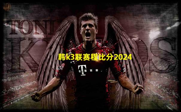 韩k3联赛程比分2024